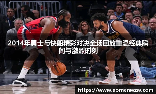 2014年勇士与快船精彩对决全场回放重温经典瞬间与激烈时刻