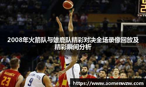 2008年火箭队与雄鹿队精彩对决全场录像回放及精彩瞬间分析