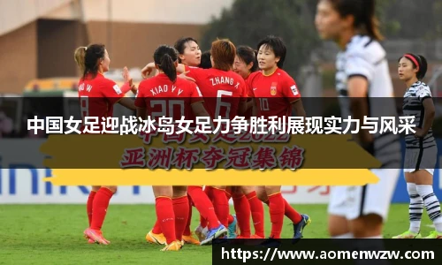 中国女足迎战冰岛女足力争胜利展现实力与风采